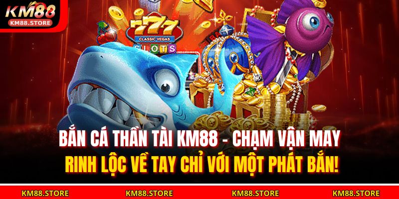 Bắn cá thần tài KM88 – chạm vận may, rinh lộc về tay chỉ với một phát bắn!