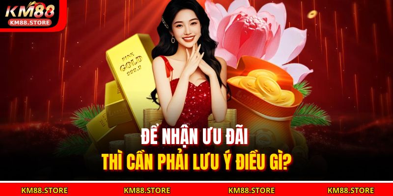 Để nhận ưu đãi thì cần phải lưu ý điều gì?
