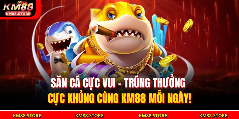Săn cá cực vui – trúng thưởng cực khủng cùng KM88 mỗi ngày!