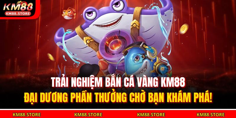 Trải nghiệm bắn cá vàng KM88 – đại dương phần thưởng chờ bạn khám phá!